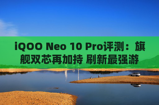 iQOO Neo 10 Pro评测：旗舰双芯再加持 刷新最强游戏体验