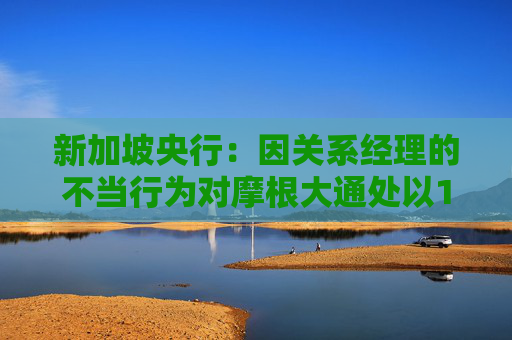 新加坡央行：因关系经理的不当行为对摩根大通处以180万美元的罚款