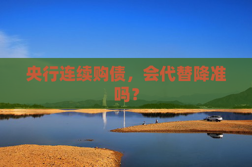 央行连续购债，会代替降准吗？