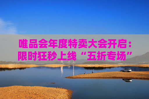 唯品会年度特卖大会开启：限时狂秒上线“五折专场”，高品质羽绒服低至1折