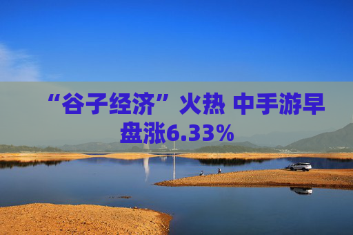 “谷子经济”火热 中手游早盘涨6.33%