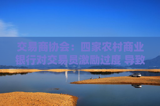 交易商协会：四家农村商业银行对交易员激励过度 导致部分交易员债券交易行为扭曲
