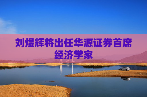 刘煜辉将出任华源证券首席经济学家