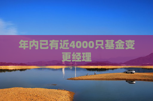 年内已有近4000只基金变更经理