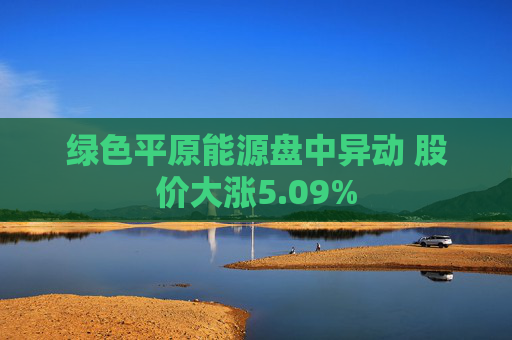 绿色平原能源盘中异动 股价大涨5.09%