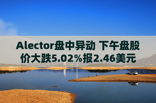 Alector盘中异动 下午盘股价大跌5.02%报2.46美元