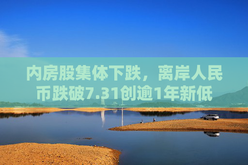 内房股集体下跌，离岸人民币跌破7.31创逾1年新低