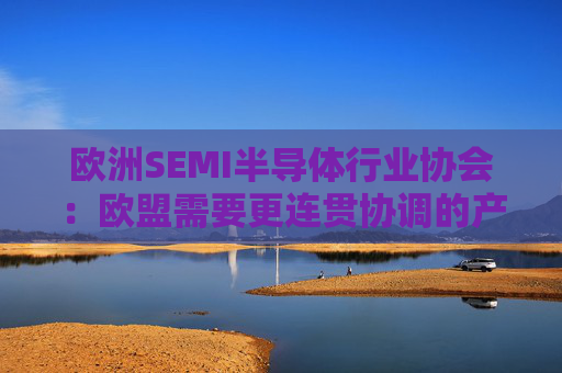 欧洲SEMI半导体行业协会：欧盟需要更连贯协调的产业政策
