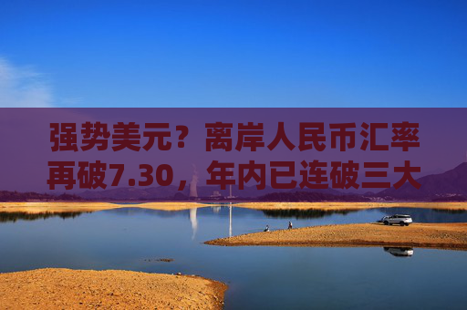 强势美元？离岸人民币汇率再破7.30，年内已连破三大关口！美联储12月降息概率上升