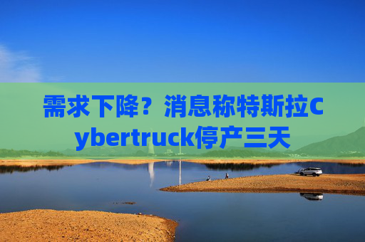 需求下降？消息称特斯拉Cybertruck停产三天