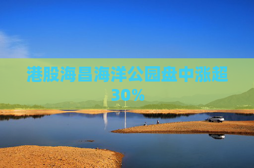 港股海昌海洋公园盘中涨超30%
