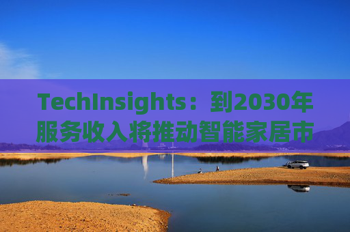 TechInsights：到2030年服务收入将推动智能家居市场规模达到1900亿美元