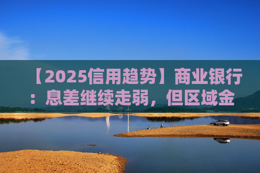 【2025信用趋势】商业银行：息差继续走弱，但区域金融稳定性提升，融资稳定和政府支持态度保证了高风险银行的正常经营