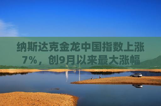 纳斯达克金龙中国指数上涨7%，创9月以来最大涨幅
