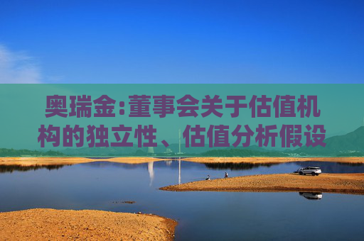奥瑞金:董事会关于估值机构的独立性、估值分析假设前提的合理性、估值分析方法与估值分析目的的相关性及估值分析结论的公允性的说明