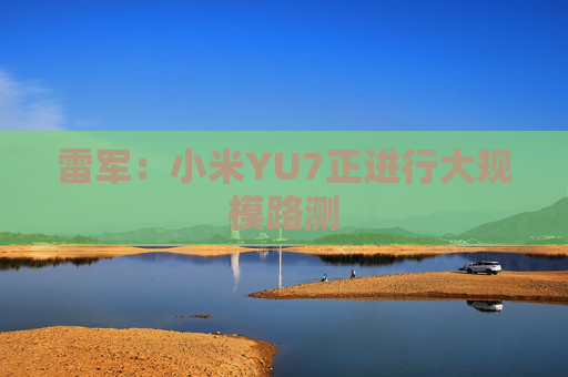雷军：小米YU7正进行大规模路测