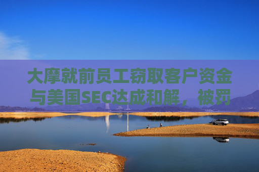大摩就前员工窃取客户资金与美国SEC达成和解，被罚款1500万美元