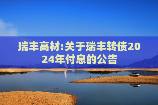 瑞丰高材:关于瑞丰转债2024年付息的公告