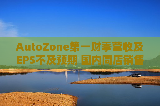 AutoZone第一财季营收及EPS不及预期 国内同店销售额增长0.3%