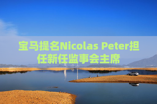 宝马提名Nicolas Peter担任新任监事会主席