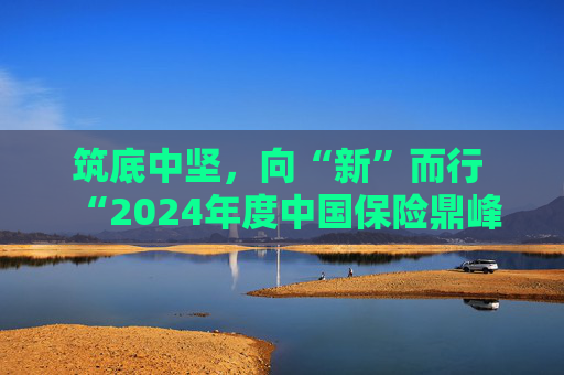 筑底中坚，向“新”而行  “2024年度中国保险鼎峰50人论坛”成功举办