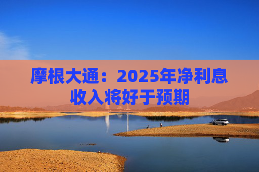 摩根大通：2025年净利息收入将好于预期