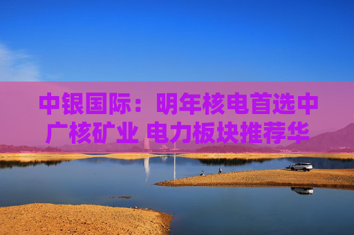 中银国际：明年核电首选中广核矿业 电力板块推荐华润电力、光大环境