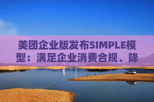 美团企业版发布SIMPLE模型：满足企业消费合规、降本增效、体验提升诉求