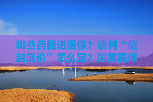 哪些药能进医保？谈判“信封底价”怎么定？国家医保局权威解读
