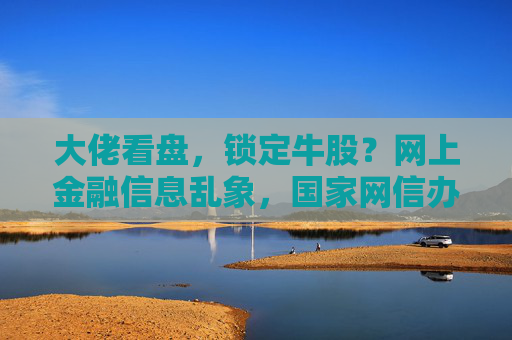 大佬看盘，锁定牛股？网上金融信息乱象，国家网信办出手整治！