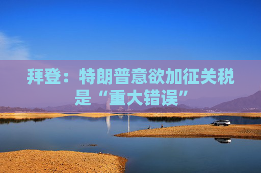 拜登：特朗普意欲加征关税是“重大错误”