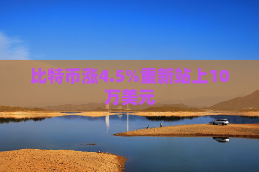 比特币涨4.5%重新站上10万美元