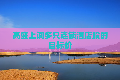 高盛上调多只连锁酒店股的目标价