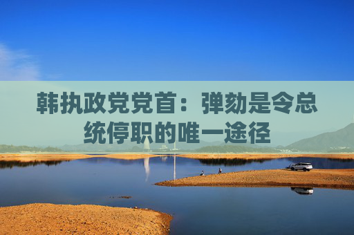 韩执政党党首：弹劾是令总统停职的唯一途径