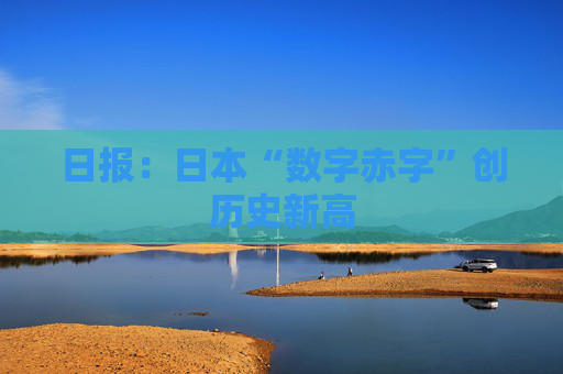 日报：日本“数字赤字”创历史新高
