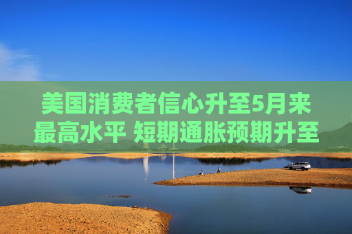 美国消费者信心升至5月来最高水平 短期通胀预期升至2.9%