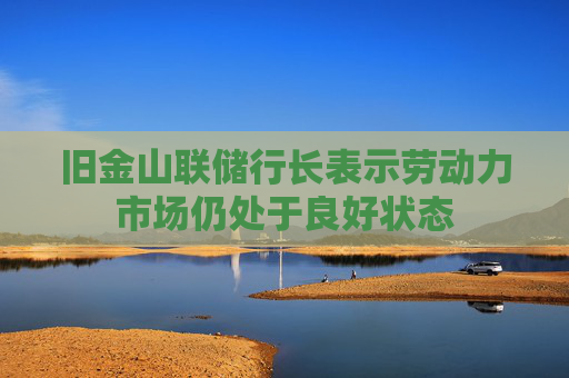 旧金山联储行长表示劳动力市场仍处于良好状态