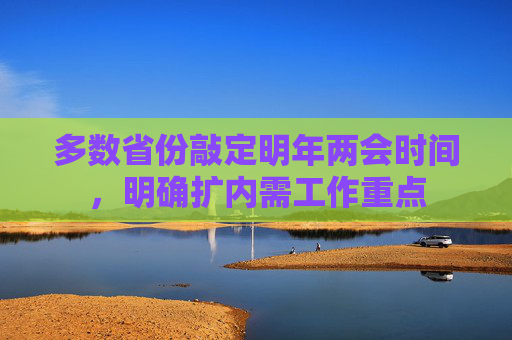 多数省份敲定明年两会时间，明确扩内需工作重点