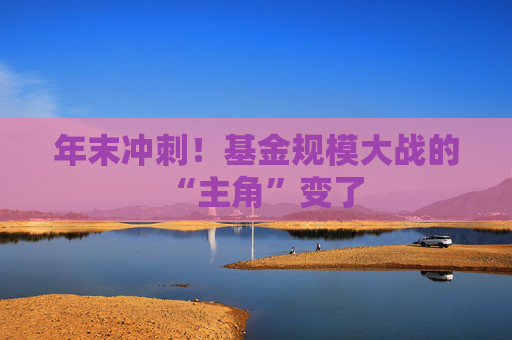 年末冲刺！基金规模大战的“主角”变了