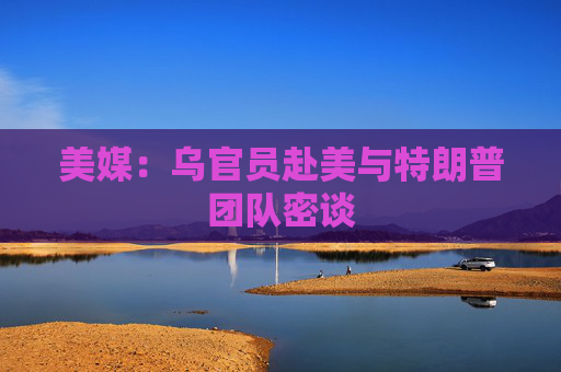 美媒：乌官员赴美与特朗普团队密谈