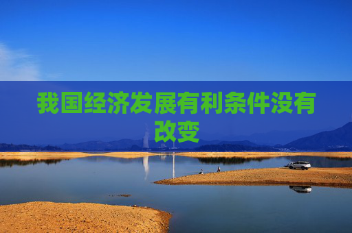 我国经济发展有利条件没有改变