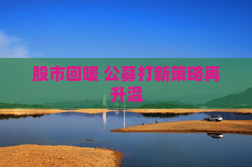 股市回暖 公募打新策略再升温