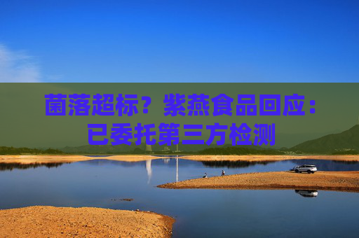 菌落超标？紫燕食品回应：已委托第三方检测