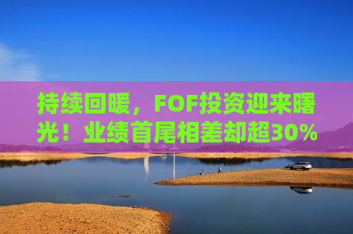 持续回暖，FOF投资迎来曙光！业绩首尾相差却超30%，何以解忧？