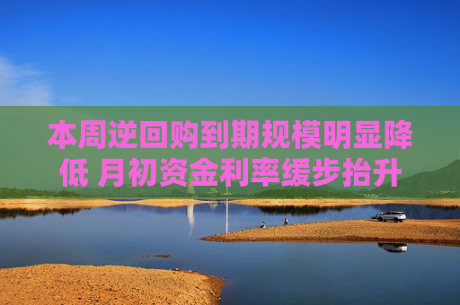 本周逆回购到期规模明显降低 月初资金利率缓步抬升
