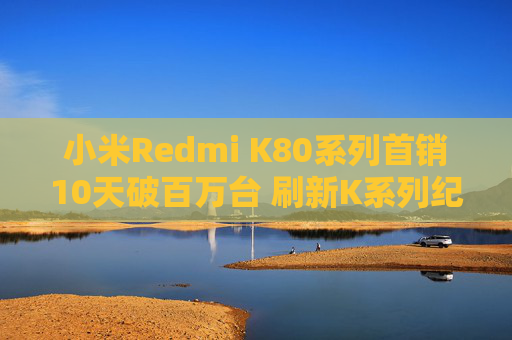 小米Redmi K80系列首销10天破百万台 刷新K系列纪录
