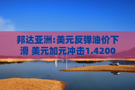 邦达亚洲:美元反弹油价下滑 美元加元冲击1.4200
