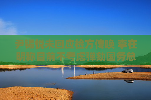 尹锡悦未回应检方传唤 李在明称目前不考虑弹劾国务总理
