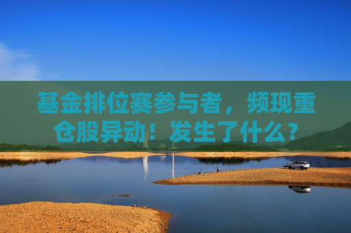 基金排位赛参与者，频现重仓股异动！发生了什么？