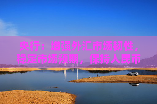 央行：增强外汇市场韧性，稳定市场预期，保持人民币汇率在合理均衡水平上的基本稳定